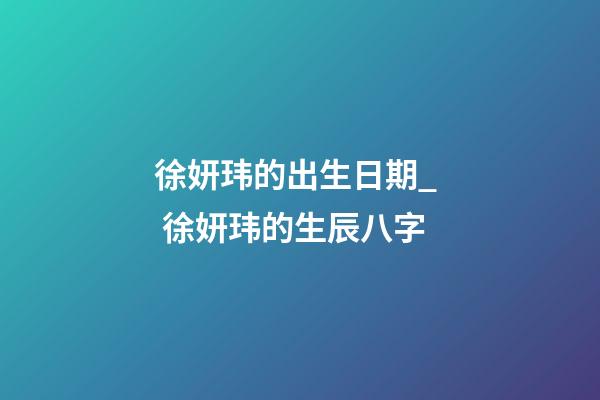徐妍玮的出生日期_  徐妍玮的生辰八字